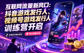 互联网流量新风口：抖音游戏发行人、视频号游戏发行人训练营开启