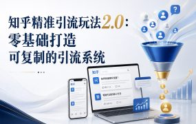 知乎精准引流玩法2.0：零基础打造可复制的引流系统