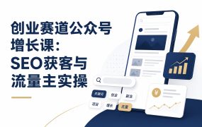 创业赛道公众号增长课：SEO获客与流量主实操