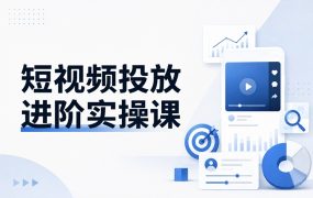 短视频投放进阶实操课
