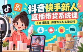 抖音快手新人直播带货系统课｜直播流程、操作方法与实操资料