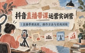 抖音直播带课运营实训营｜直播带课流程、操作方法与实战训练