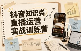 抖音知识类直播运营实战训练营